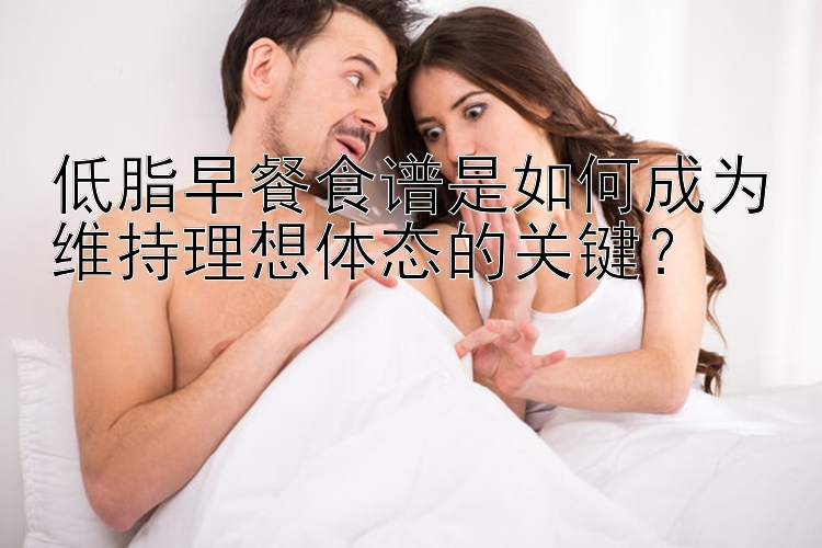 低脂早餐食谱是如何成为维持理想体态的关键？