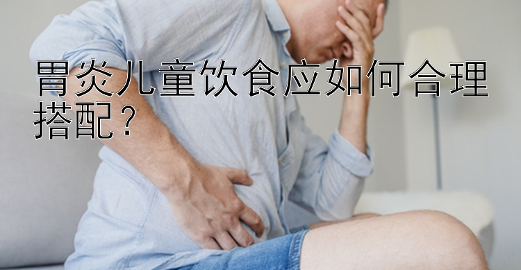 胃炎儿童饮食应如何合理搭配？