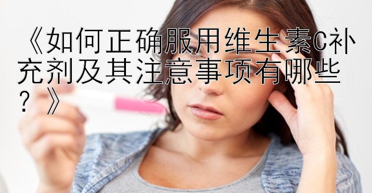 《如何正确服用维生素C补充剂及其注意事项有哪些？》