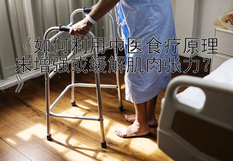 《如何利用中医食疗原理来增强或缓解肌肉张力？》