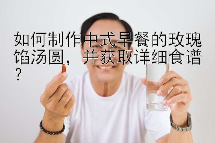 如何制作中式早餐的玫瑰馅汤圆，并获取详细食谱？