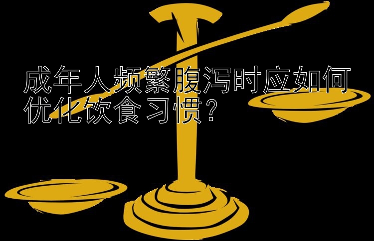 成年人频繁腹泻时应如何优化饮食习惯？