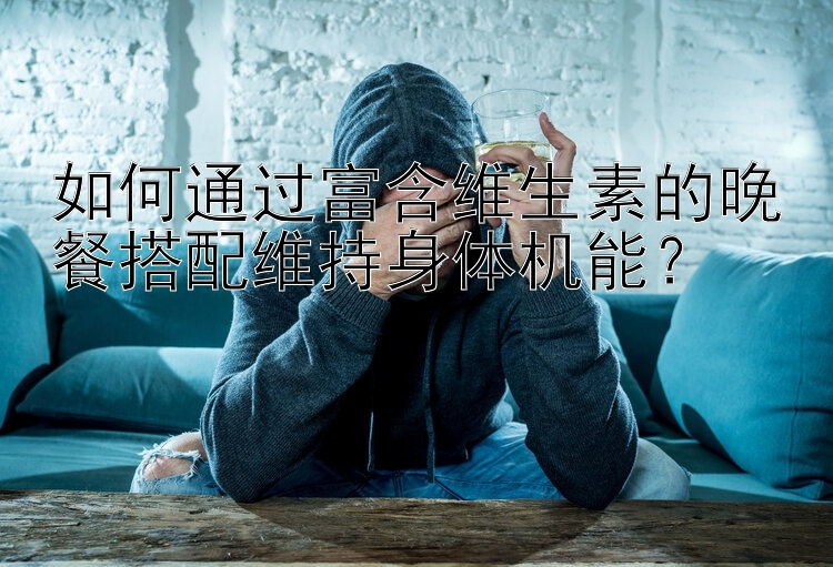 如何通过富含维生素的晚餐搭配维持身体机能？