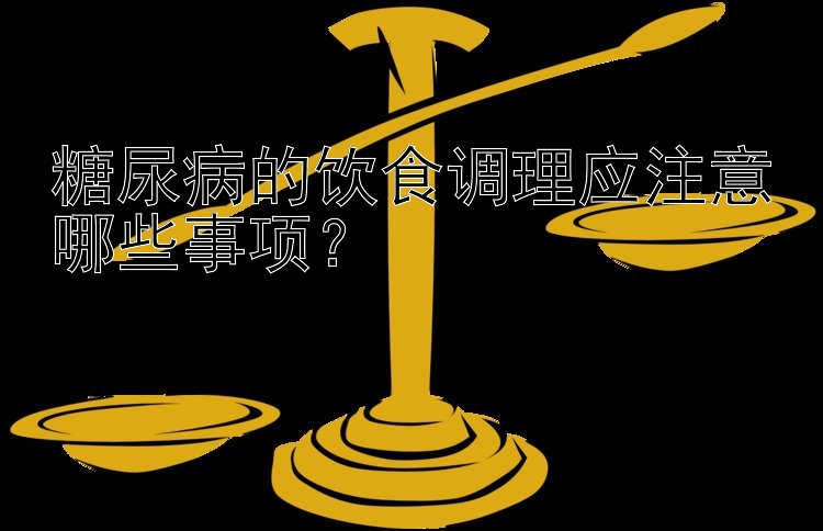 糖尿病的饮食调理应注意哪些事项？