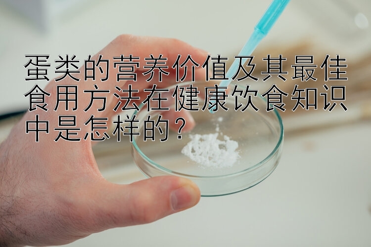 蛋类的营养价值及其最佳食用方法在健康饮食知识中是怎样的？