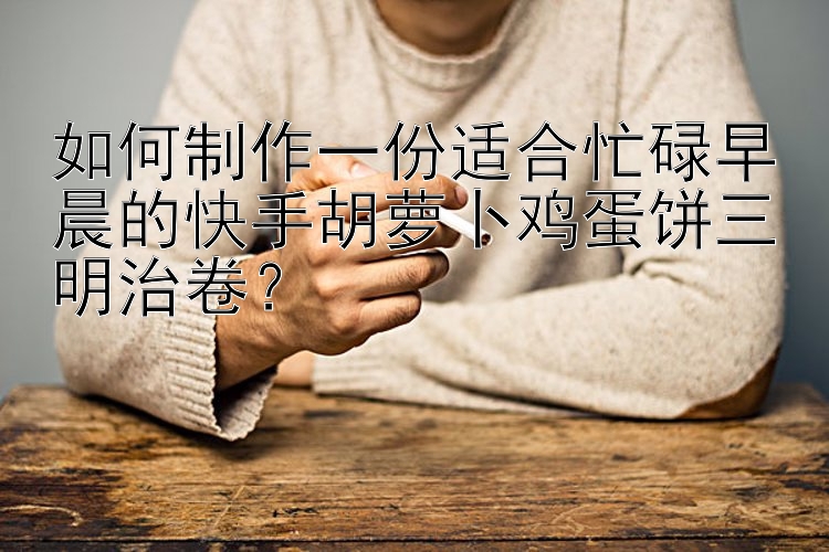 如何制作一份适合忙碌早晨的快手胡萝卜鸡蛋饼三明治卷？