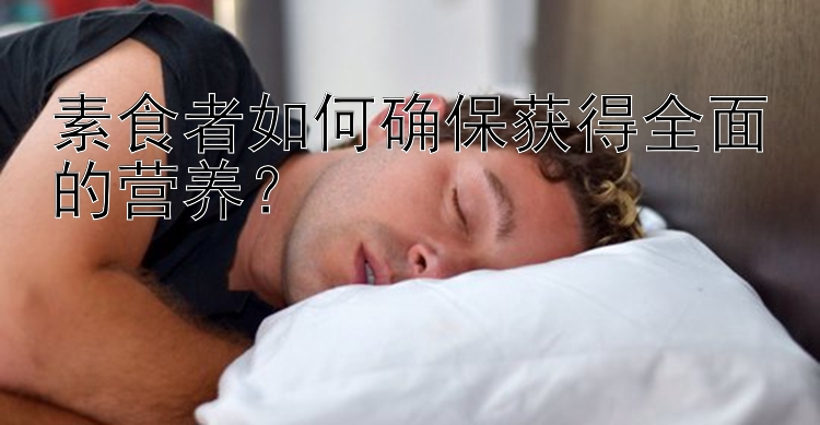 素食者如何确保获得全面的营养？