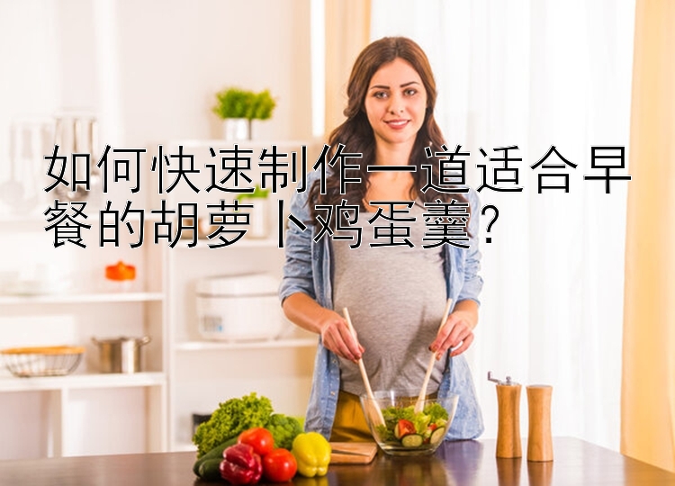 如何快速制作一道适合早餐的胡萝卜鸡蛋羹？