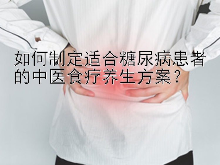 如何制定适合糖尿病患者的中医食疗养生方案？