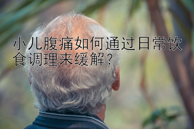 小儿腹痛如何通过日常饮食调理来缓解？