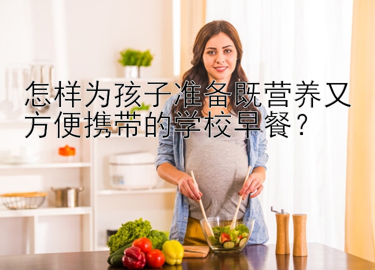 吉林快三怎样为孩子准备既营养又方便携带的学校早餐？