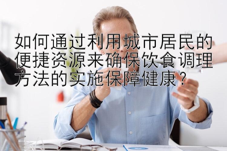 如何通过利用城市居民的便捷资源来确保饮食调理方法的实施保障健康？