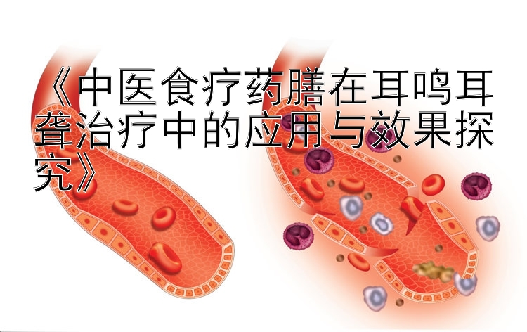 《中医食疗药膳在耳鸣耳聋治疗中的应用与效果探究》