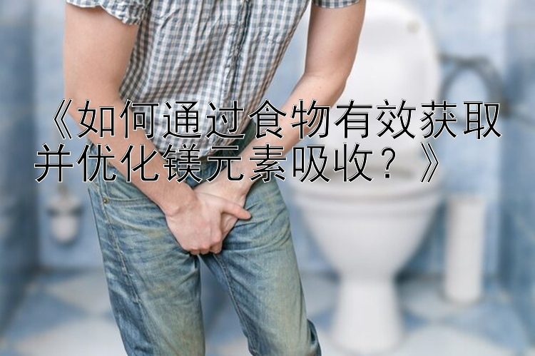 《如何通过食物有效获取并优化镁元素吸收？》