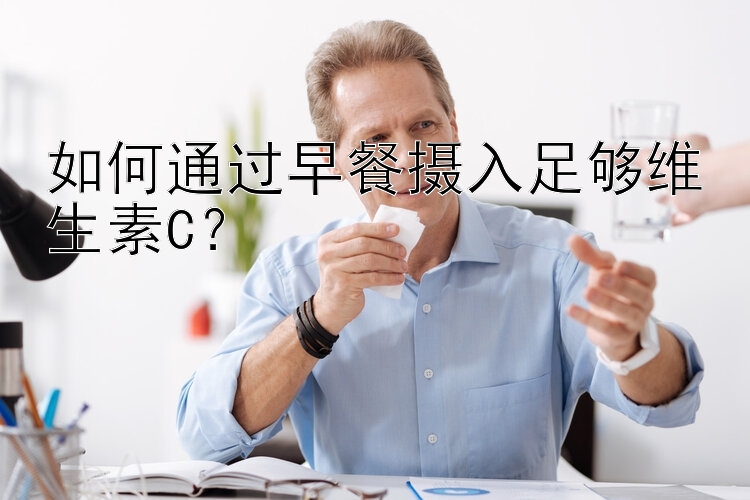 如何通过早餐摄入足够维生素C？