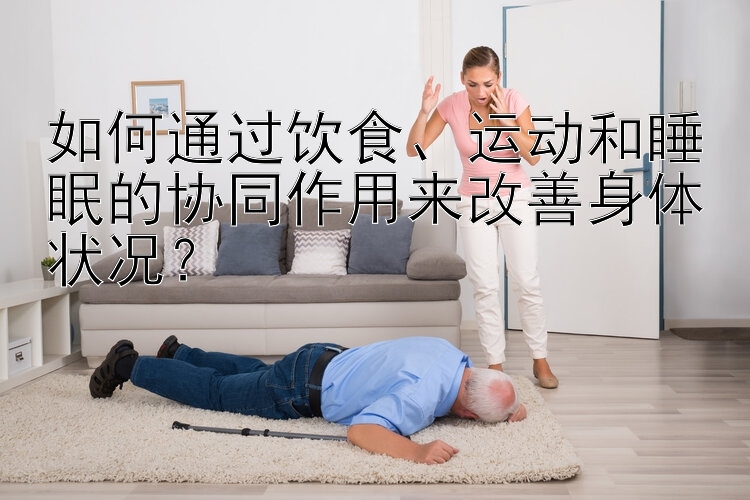 如何通过饮食、运动和睡眠的协同作用来改善身体状况？