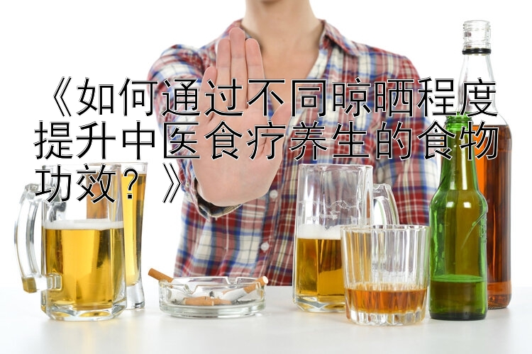 《如何通过不同晾晒程度提升中医食疗养生的食物功效？》