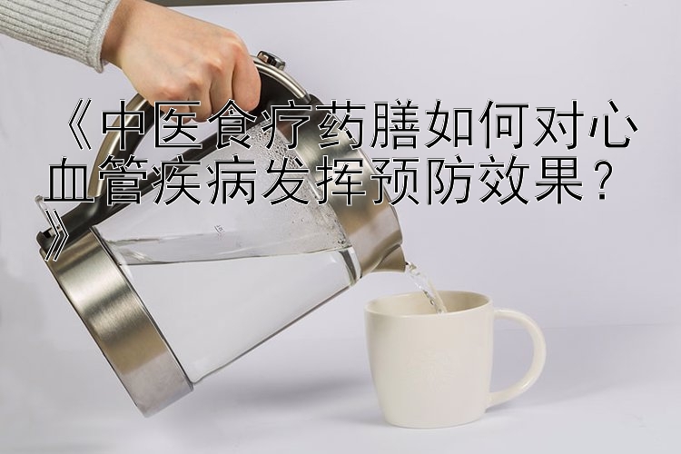 《中医食疗药膳如何对心血管疾病发挥预防效果？》