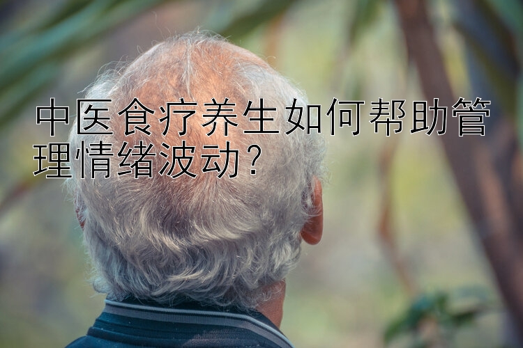 中医食疗养生如何帮助管理情绪波动？