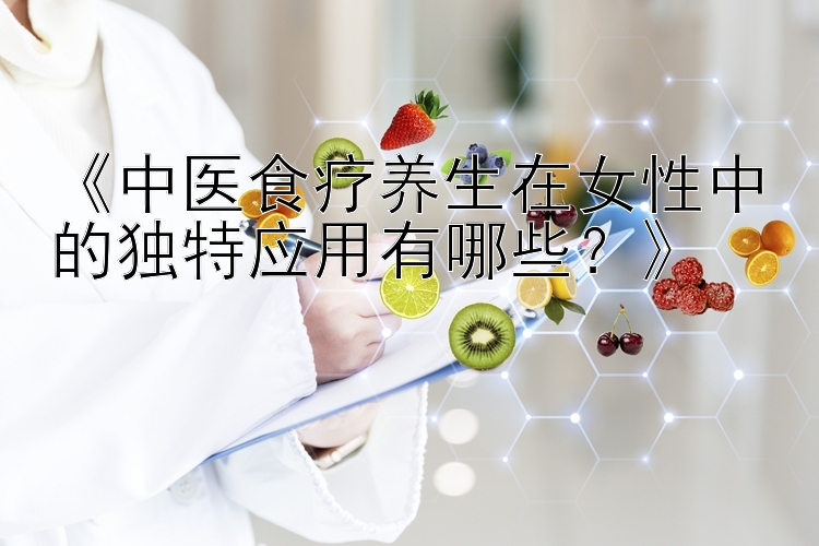 《中医食疗养生在女性中的独特应用有哪些？》