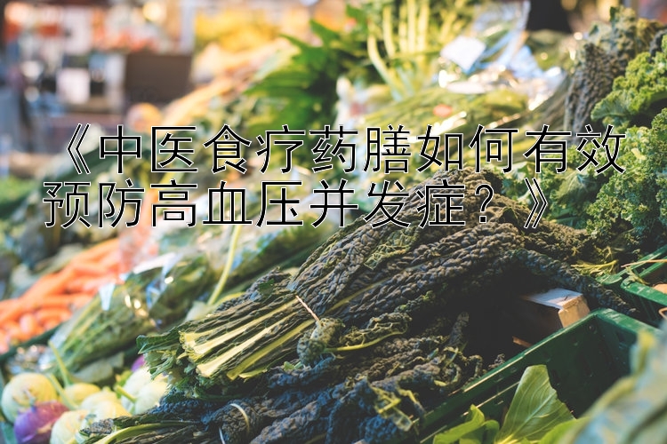 《中医食疗药膳如何有效预防高血压并发症？》