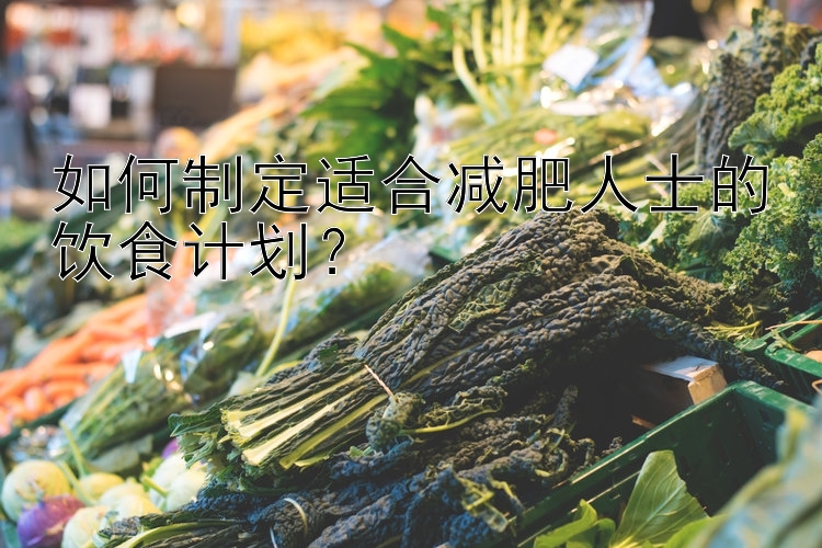 如何制定适合减肥人士的饮食计划？