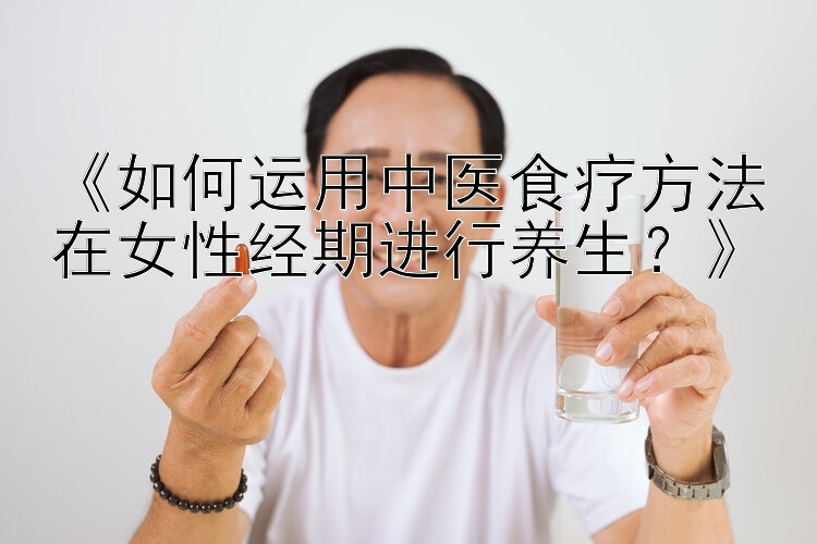 《如何运用中医食疗方法在女性经期进行养生？》