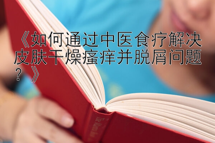 《如何通过中医食疗解决皮肤干燥瘙痒并脱屑问题？》