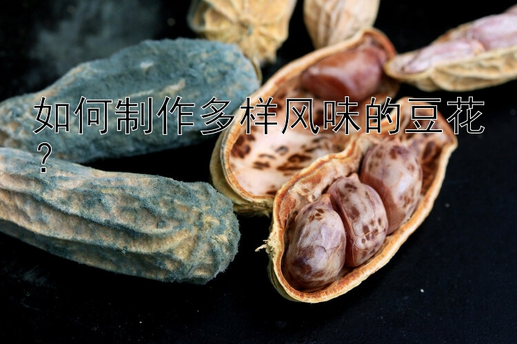 如何制作多样风味的豆花？