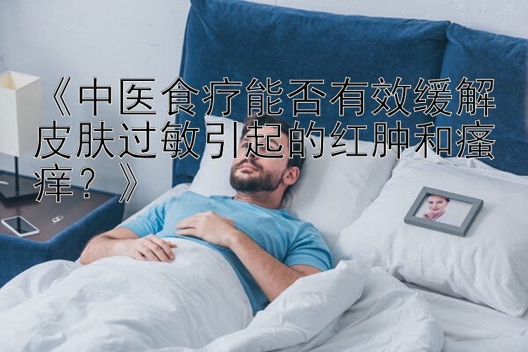 《中医食疗能否有效缓解皮肤过敏引起的红肿和瘙痒？》