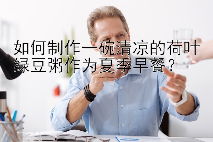 如何制作一碗清凉的荷叶绿豆粥作为夏季早餐？