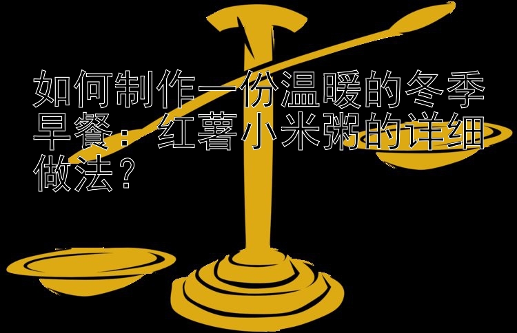 如何制作一份温暖的冬季早餐：红薯小米粥的详细做法？