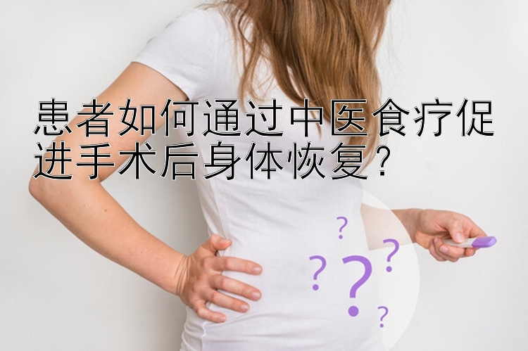 患者如何通过中医食疗促进手术后身体恢复？