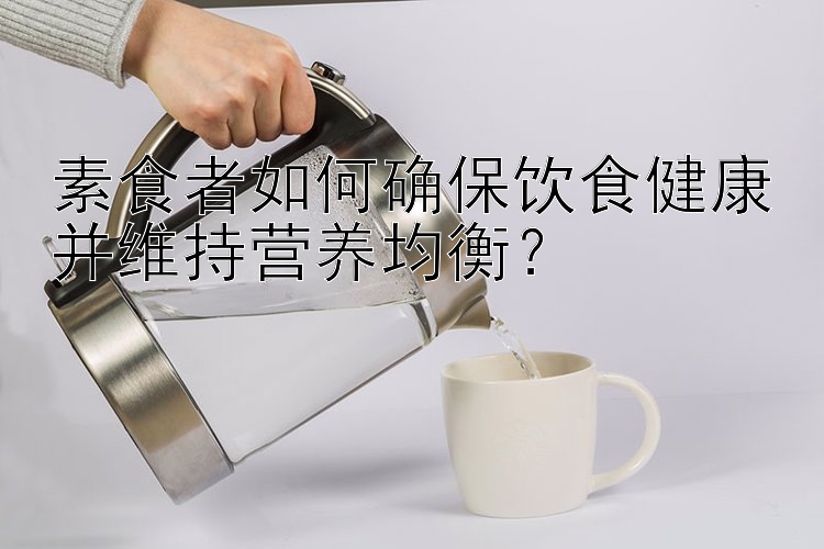 素食者如何确保饮食健康并维持营养均衡？