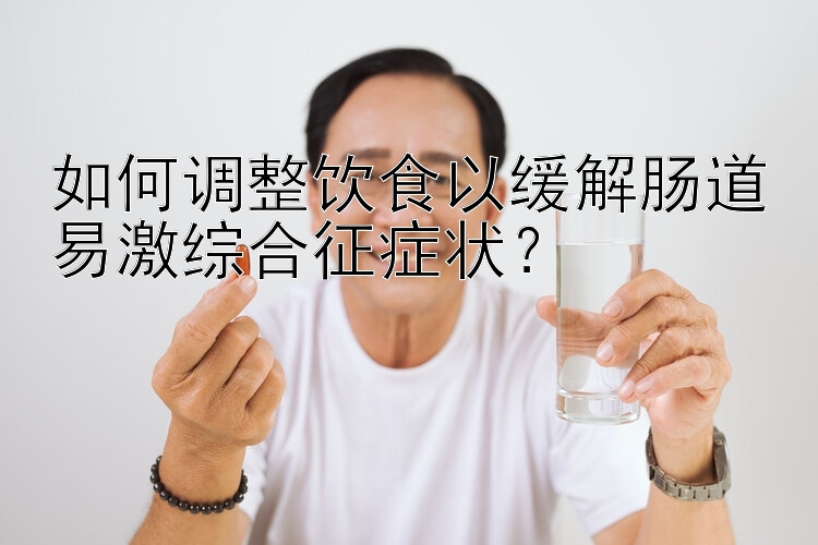 如何调整饮食以缓解肠道易激综合征症状？