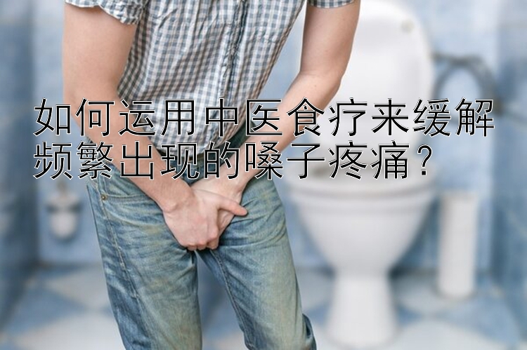 如何运用中医食疗来缓解频繁出现的嗓子疼痛？