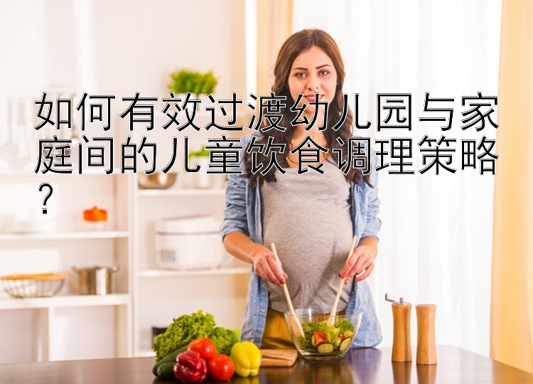 如何有效过渡幼儿园与家庭间的儿童饮食调理策略？