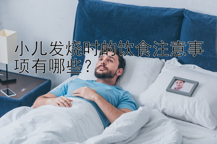 小儿发烧时的饮食注意事项有哪些？