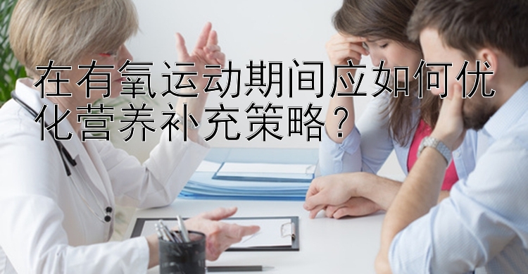 在有氧运动期间应如何优化营养补充策略？