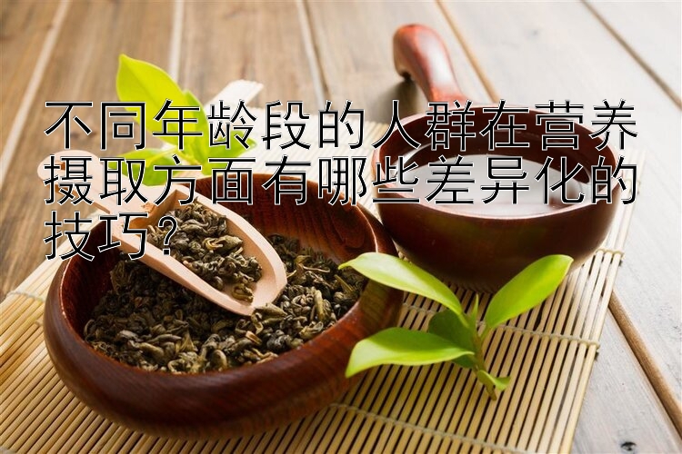 不同年龄段的人群在营养摄取方面有哪些差异化的技巧？