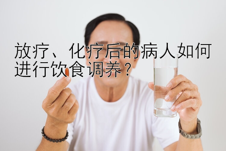 放疗、化疗后的病人如何进行饮食调养？