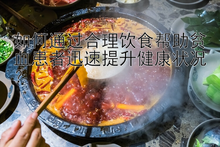 如何通过合理饮食帮助贫血患者迅速提升健康状况？