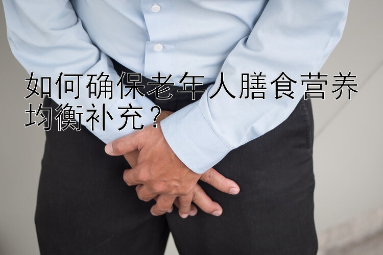 如何确保老年人膳食营养均衡补充？