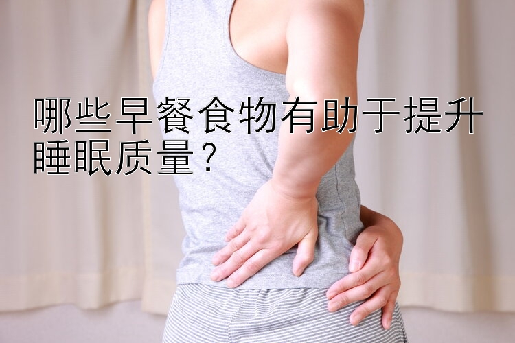 哪些早餐食物有助于提升睡眠质量？