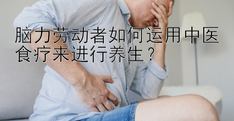 脑力劳动者如何运用中医食疗来进行养生？