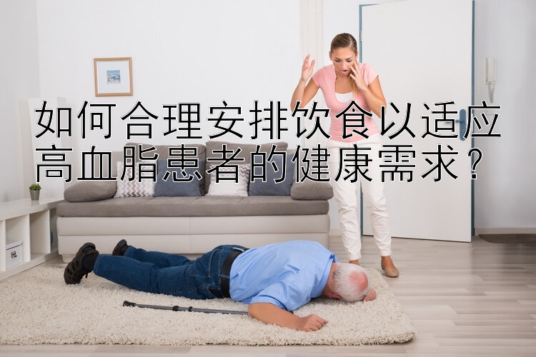 如何合理安排饮食以适应高血脂患者的健康需求？