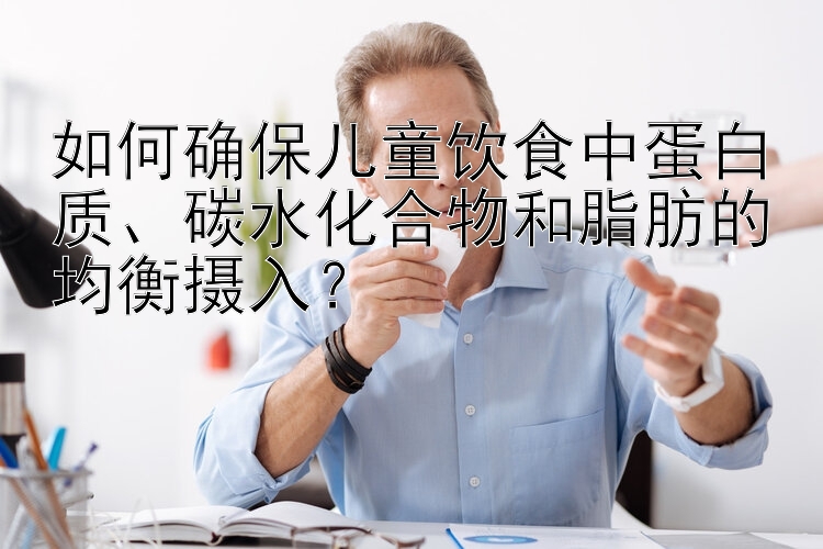 如何确保儿童饮食中蛋白质、碳水化合物和脂肪的均衡摄入？