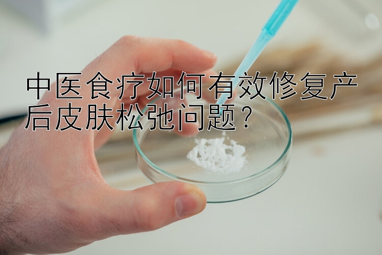 中医食疗如何有效修复产后皮肤松弛问题？