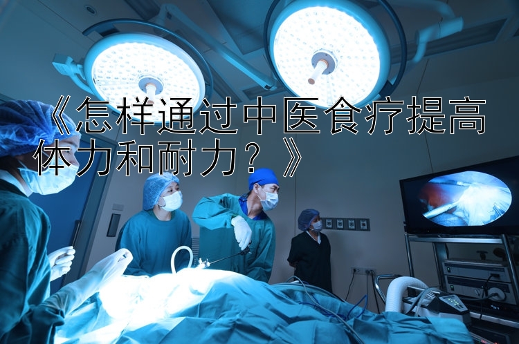 《怎样通过中医食疗提高体力和耐力？》