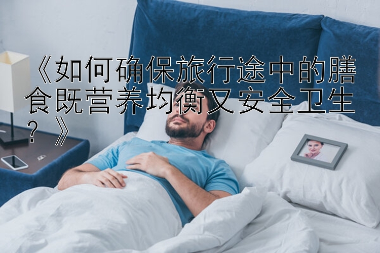 《如何确保旅行途中的膳食既营养均衡又安全卫生？》